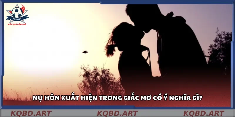 Nụ hôn xuất hiện trong giấc mơ có ý nghĩa gì?