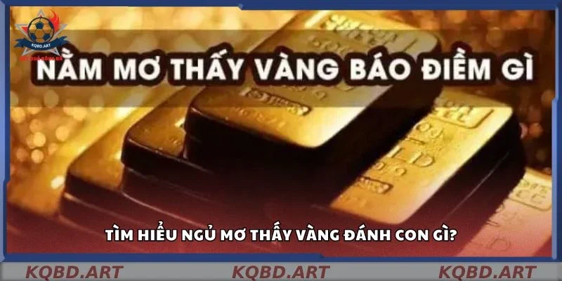 Tìm hiểu ngủ mơ thấy vàng đánh con gì?