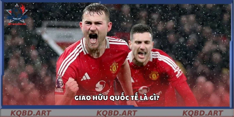 Giao hữu quốc tế là gì?