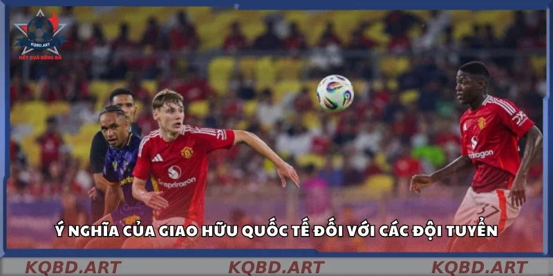 Ý nghĩa của giao hữu quốc tế đối với các đội tuyển