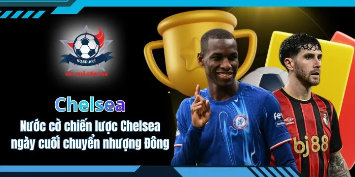 Nước cờ chiến lược của Chelsea ngày cuối chuyển nhượng Đông